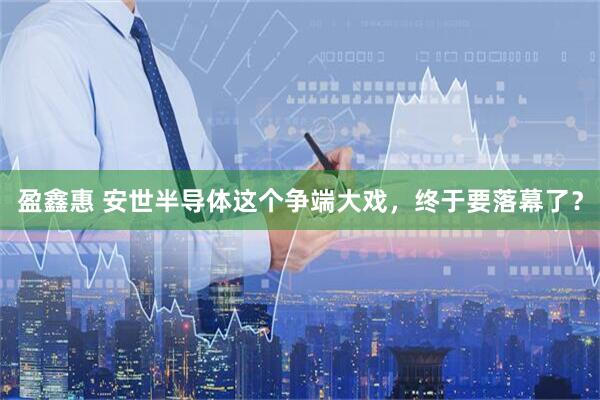 盈鑫惠 安世半导体这个争端大戏，终于要落幕了？